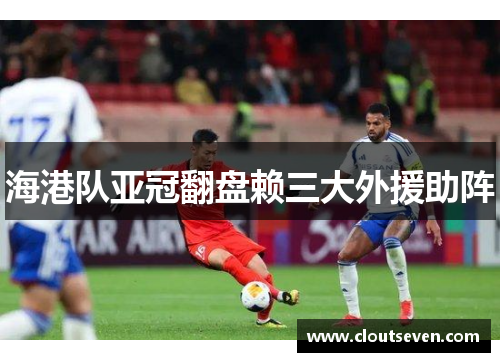 海港队亚冠翻盘赖三大外援助阵